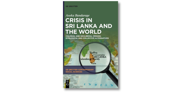 ‘Crisis in Sri Lanka and the World: Colonial and Neoliberal Origins: Ecological and Collective Alternatives’ by Asoka Bandarage. De Gruyter (May 2023)